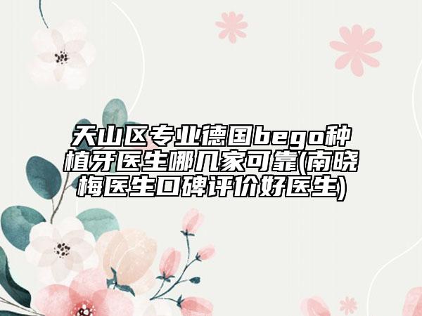 天山区专业德国bego种植牙医生哪几家可靠(南晓梅医生口碑评价好医生)