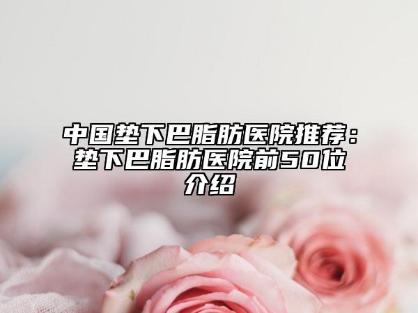 中国垫下巴脂肪医院推荐：垫下巴脂肪医院前50位介绍