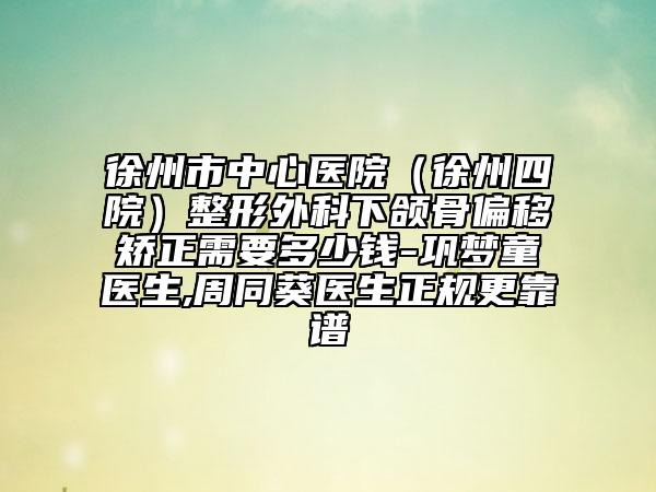 徐州市中心医院（徐州四院）整形外科下颌骨偏移矫正需要多少钱-巩梦童医生,周同葵医生正规更靠谱
