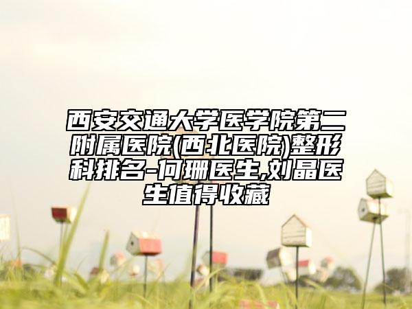 西安交通大学医学院第二附属医院(西北医院)整形科排名-何珊医生,刘晶医生值得收藏