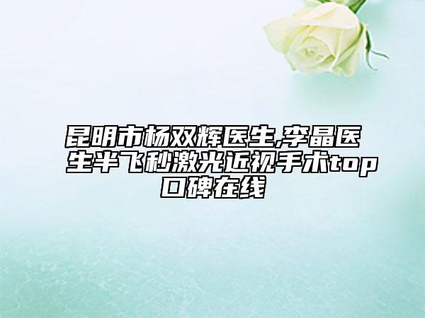 昆明市杨双辉医生,李晶医生半飞秒激光近视手术top口碑在线