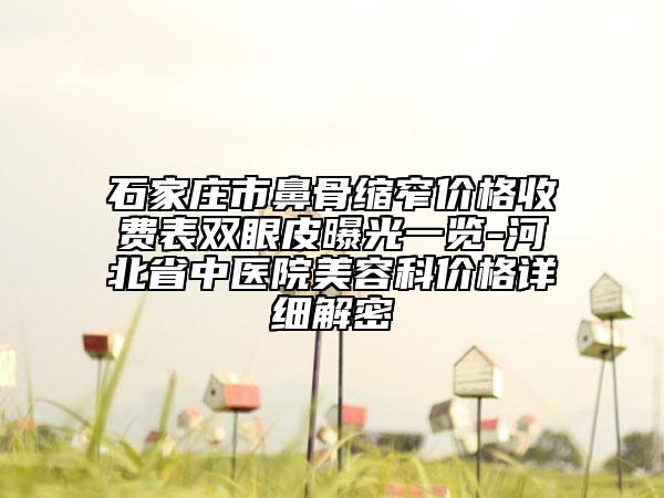 石家庄市鼻骨缩窄价格收费表双眼皮曝光一览-河北省中医院美容科价格详细解密