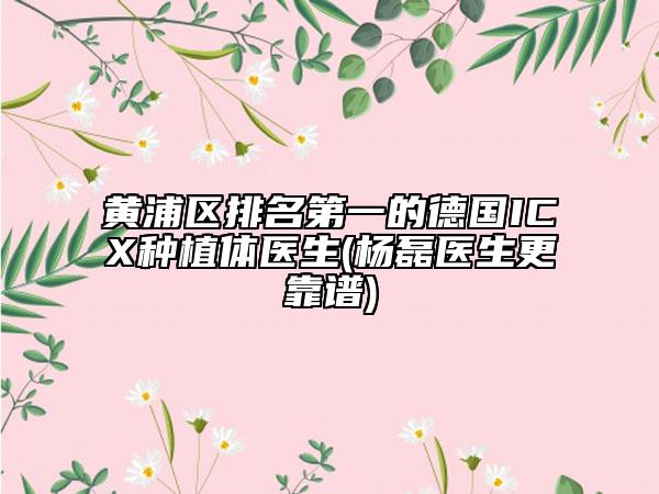 黄浦区排名第一的德国ICX种植体医生(杨磊医生更靠谱)