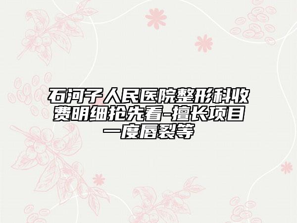 石河子人民医院整形科收费明细抢先看-擅长项目一度唇裂等
