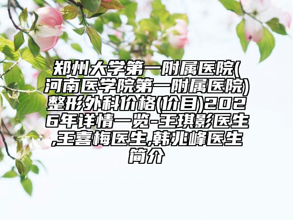 郑州大学第一附属医院(河南医学院第一附属医院)整形外科价格(价目)2026年详情一览-王琪影医生,王喜梅医生,韩兆峰医生简介