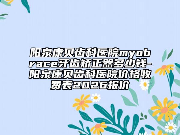阳泉康贝齿科医院myobrace牙齿矫正器多少钱-阳泉康贝齿科医院价格收费表2026报价