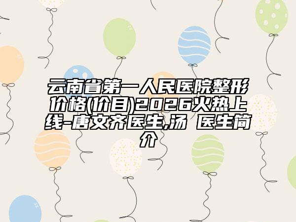 云南省第一人民医院整形价格(价目)2026火热上线-唐文齐医生,汤諹医生简介