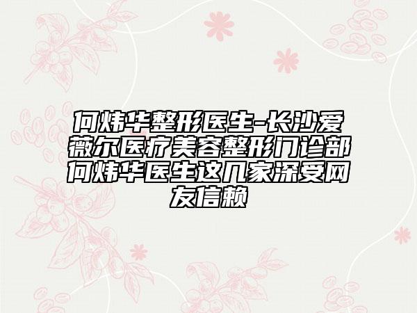 何炜华整形医生-长沙爱薇尔医疗美容整形门诊部何炜华医生这几家深受网友信赖
