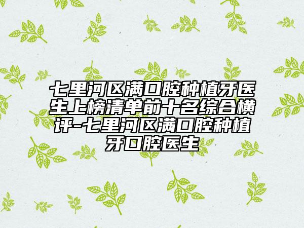 七里河区满口腔种植牙医生上榜清单前十名综合横评-七里河区满口腔种植牙口腔医生