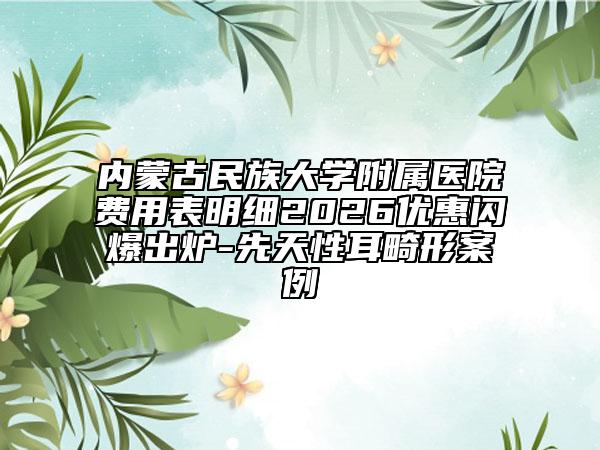 内蒙古民族大学附属医院费用表明细2026优惠闪爆出炉-先天性耳畸形案例