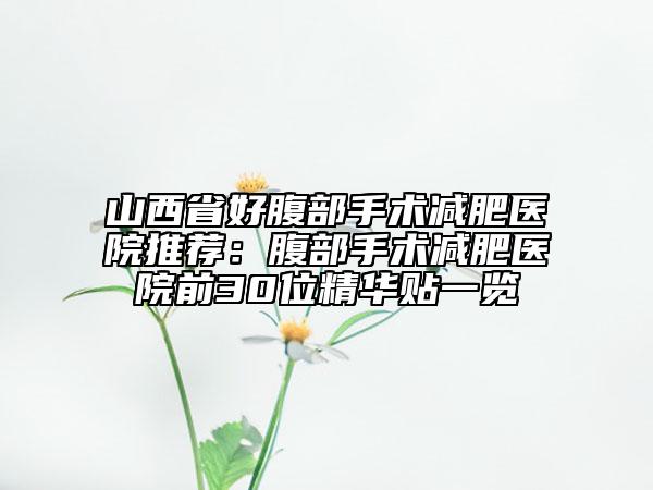 山西省好腹部手术减肥医院推荐：腹部手术减肥医院前30位精华贴一览