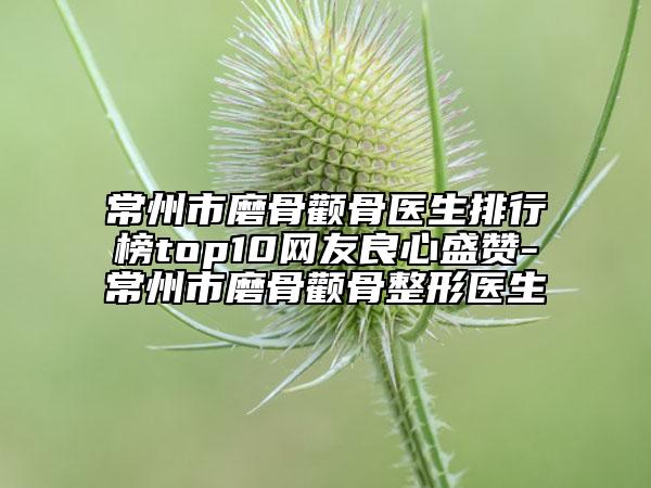 常州市磨骨颧骨医生排行榜top10网友良心盛赞-常州市磨骨颧骨整形医生