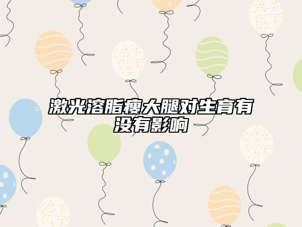 激光溶脂瘦大腿对生育有没有影响