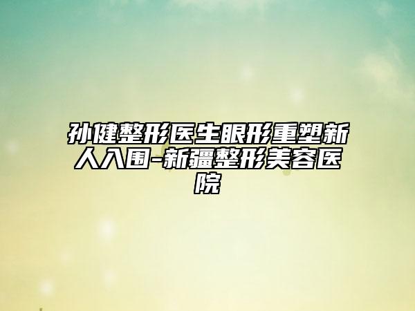 孙健整形医生眼形重塑新人入围-新疆整形美容医院