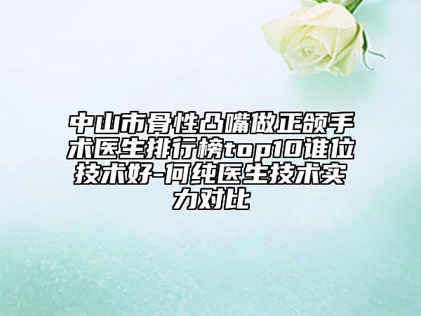 中山市骨性凸嘴做正颌手术医生排行榜top10谁位技术好-何纯医生技术实力对比