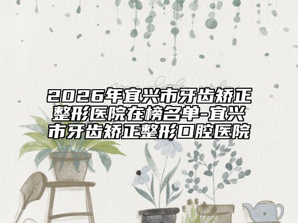 2026年宜兴市牙齿矫正整形医院在榜名单-宜兴市牙齿矫正整形口腔医院