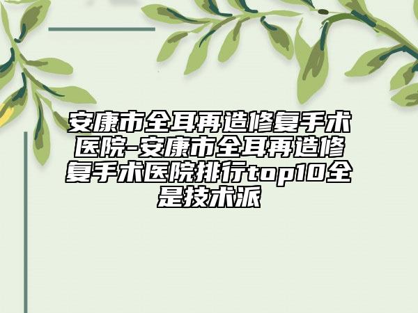 安康市全耳再造修复手术医院-安康市全耳再造修复手术医院排行top10全是技术派