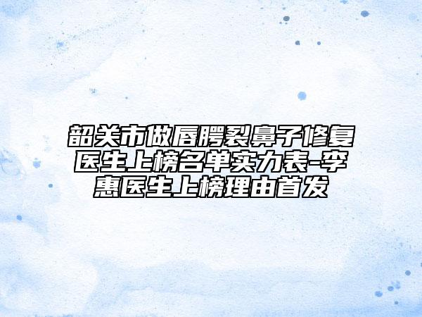 韶关市做唇腭裂鼻子修复医生上榜名单实力表-李惠医生上榜理由首发