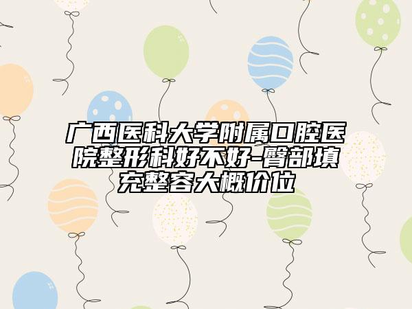 广西医科大学附属口腔医院整形科好不好-臀部填充整容大概价位