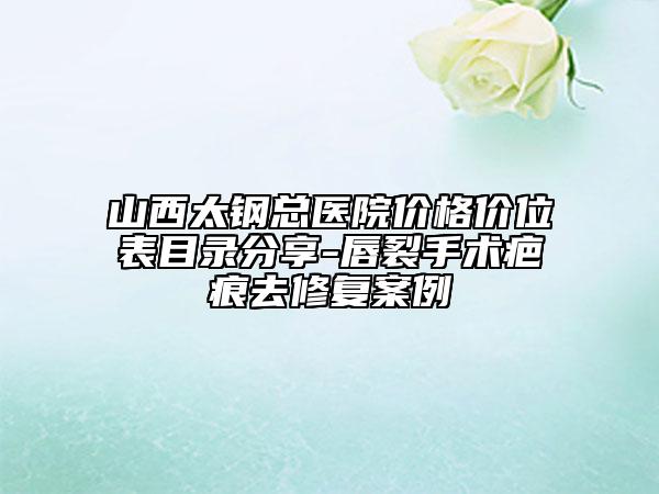 山西太钢总医院价格价位表目录分享-唇裂手术疤痕去修复案例