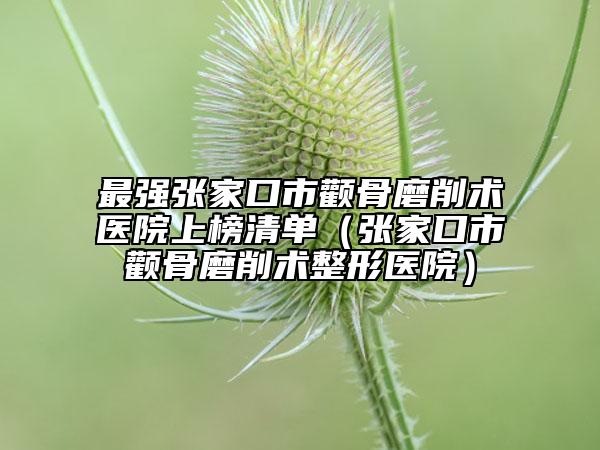 最强张家口市颧骨磨削术医院上榜清单（张家口市颧骨磨削术整形医院）