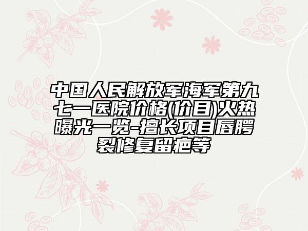 中国人民解放军海军第九七一医院价格(价目)火热曝光一览-擅长项目唇腭裂修复留疤等