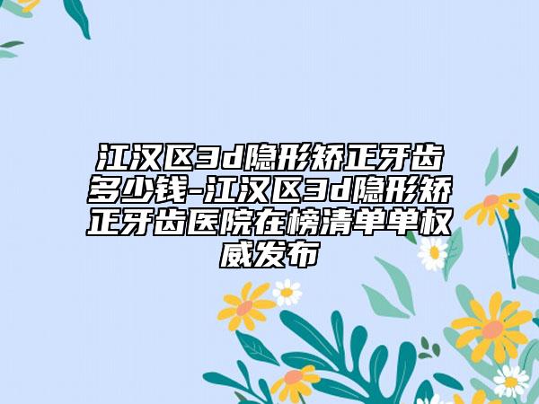 江汉区3d隐形矫正牙齿多少钱-江汉区3d隐形矫正牙齿医院在榜清单单权威发布