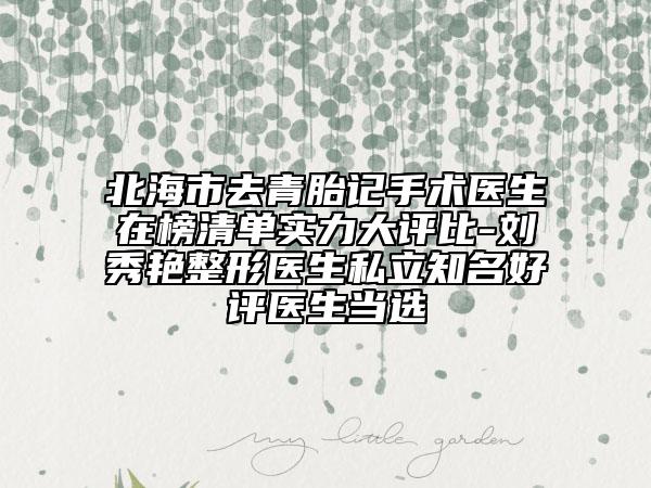 北海市去青胎记手术医生在榜清单实力大评比-刘秀艳整形医生私立知名好评医生当选