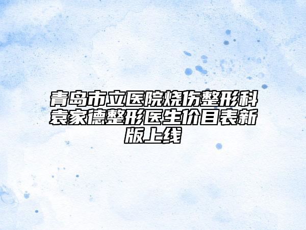 青岛市立医院烧伤整形科袁家德整形医生价目表新版上线
