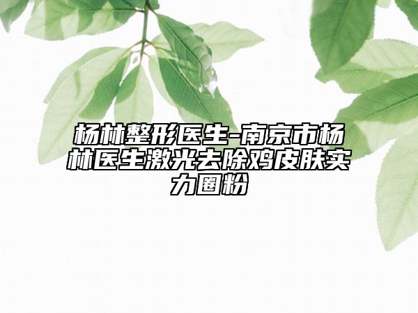 杨林整形医生-南京市杨林医生激光去除鸡皮肤实力圈粉