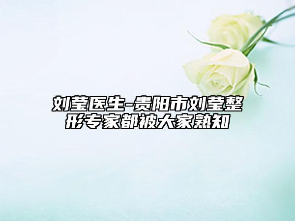 刘莹医生-贵阳市刘莹整形专家都被大家熟知