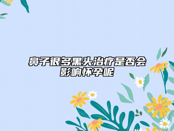 鼻子很多黑头治疗是否会影响怀孕呢
