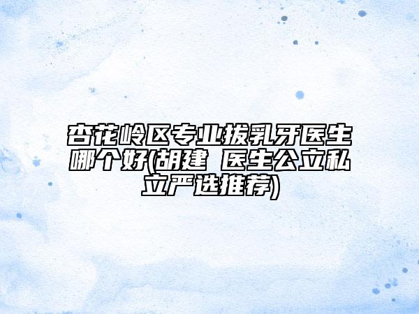 杏花岭区专业拔乳牙医生哪个好(胡建蕐医生公立私立严选推荐)