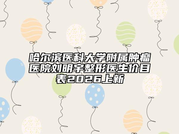 哈尔滨医科大学附属肿瘤医院刘明宇整形医生价目表2026上新