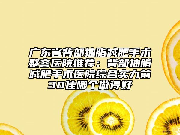 广东省背部抽脂减肥手术整容医院推荐：背部抽脂减肥手术医院综合实力前30佳哪个做得好