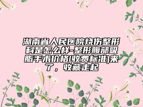 湖南省人民医院烧伤整形科是怎么样-整形腹部吸脂手术价格(收费标准)来了，收藏走起