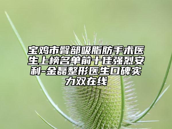 宝鸡市臀部吸脂肪手术医生上榜名单前十佳强烈安利-金磊整形医生口碑实力双在线