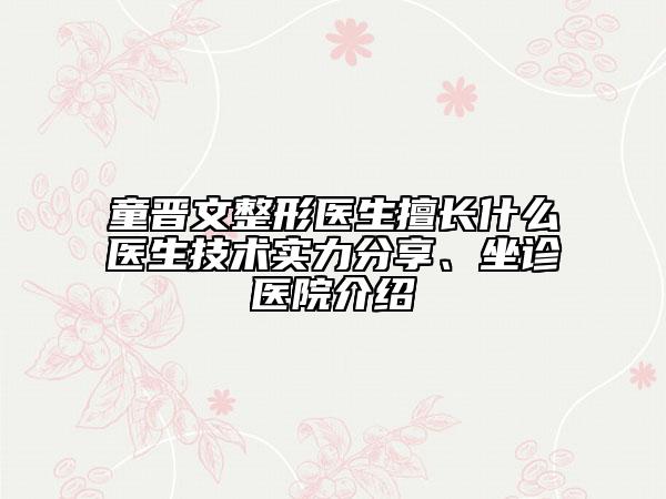 童晋文整形医生擅长什么医生技术实力分享、坐诊医院介绍