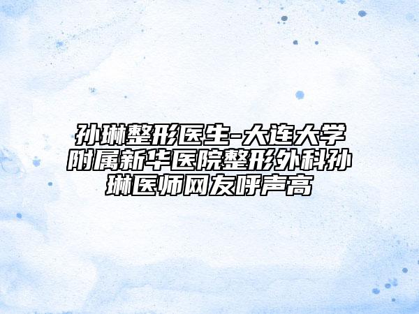 孙琳整形医生-大连大学附属新华医院整形外科孙琳医师网友呼声高
