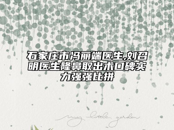 石家庄市冯丽端医生,刘召明医生隆鼻取出术口碑实力强强比拼
