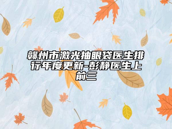 赣州市激光抽眼袋医生排行年度更新-彭静医生上前三