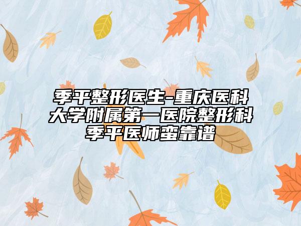 季平整形医生-重庆医科大学附属第一医院整形科季平医师蛮靠谱