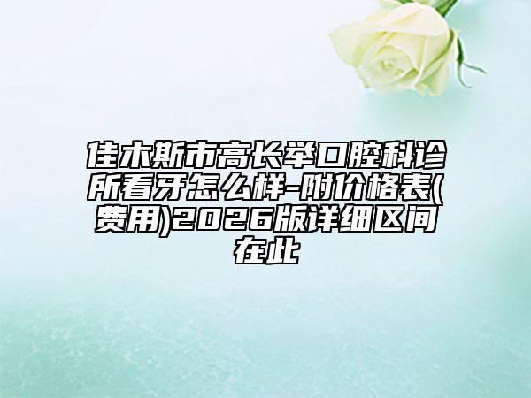 佳木斯市高长举口腔科诊所看牙怎么样-附价格表(费用)2026版详细区间在此