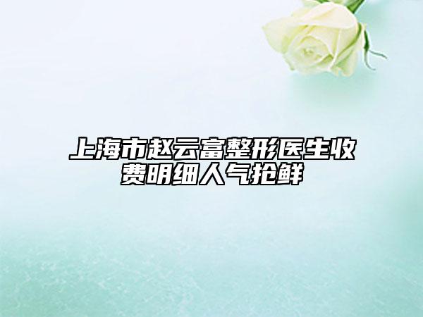 上海市赵云富整形医生收费明细人气抢鲜