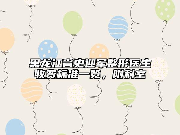 黑龙江省史迎军整形医生收费标准一览，附科室