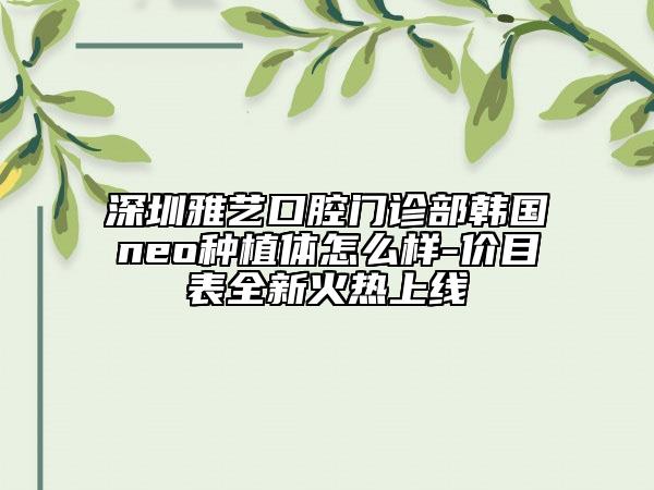 深圳雅艺口腔门诊部韩国neo种植体怎么样-价目表全新火热上线