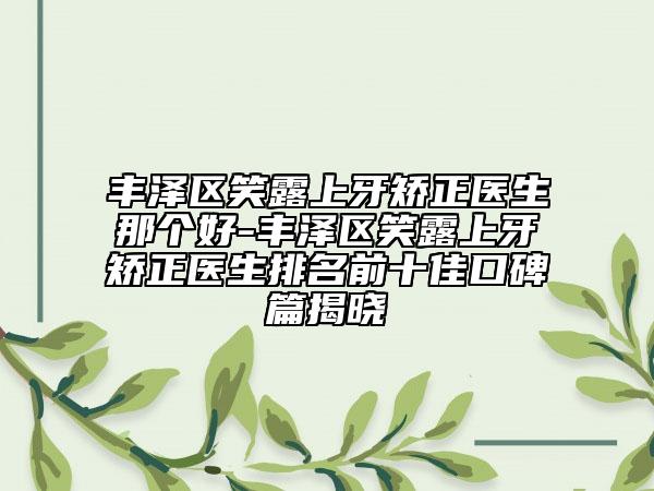 丰泽区笑露上牙矫正医生那个好-丰泽区笑露上牙矫正医生排名前十佳口碑篇揭晓