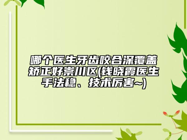 哪个医生牙齿咬合深覆盖矫正好崇川区(钱晓霞医生手法稳、技术厉害~)