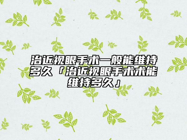 治近视眼手术一般能维持多久「治近视眼手术术能维持多久」