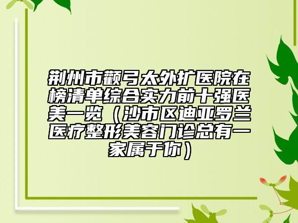 荆州市颧弓太外扩医院在榜清单综合实力前十强医美一览（沙市区迪亚罗兰医疗整形美容门诊总有一家属于你）